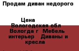 Продам диван недорого › Цена ­ 4 000 - Вологодская обл., Вологда г. Мебель, интерьер » Диваны и кресла   